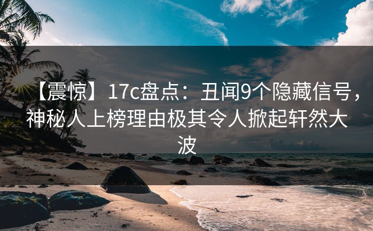 【震惊】17c盘点：丑闻9个隐藏信号，神秘人上榜理由极其令人掀起轩然大波