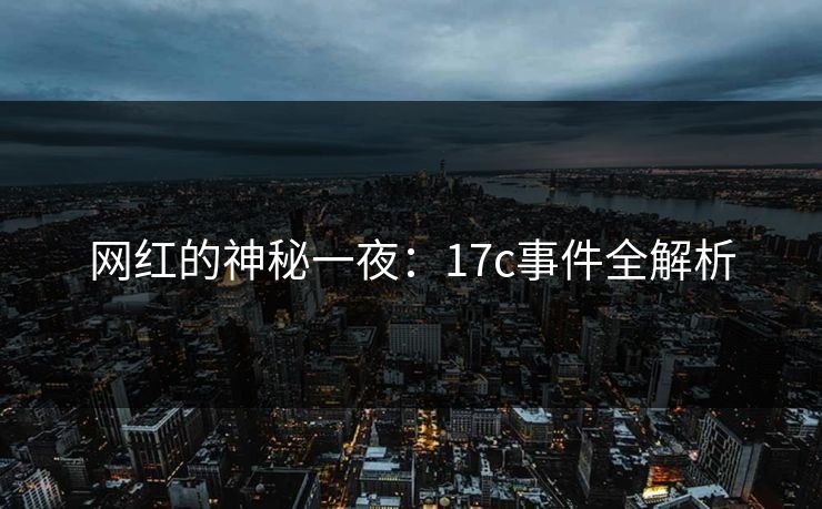 网红的神秘一夜：17c事件全解析