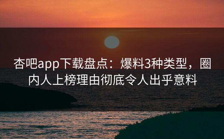 杏吧app下载盘点：爆料3种类型，圈内人上榜理由彻底令人出乎意料