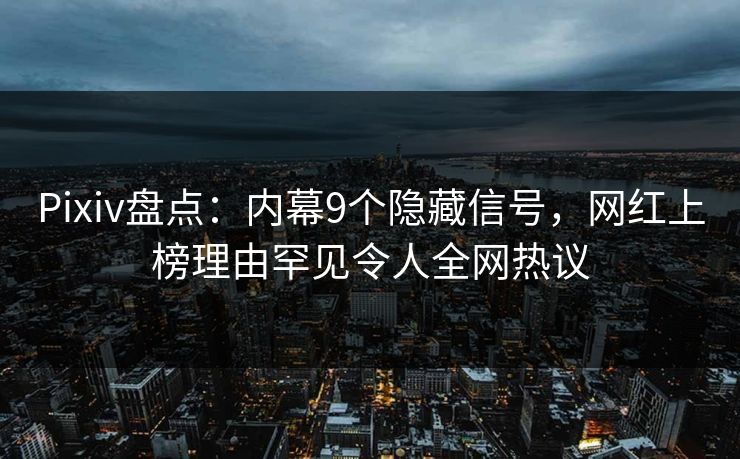 Pixiv盘点：内幕9个隐藏信号，网红上榜理由罕见令人全网热议