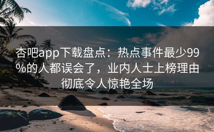 杏吧app下载盘点：热点事件最少99%的人都误会了，业内人士上榜理由彻底令人惊艳全场