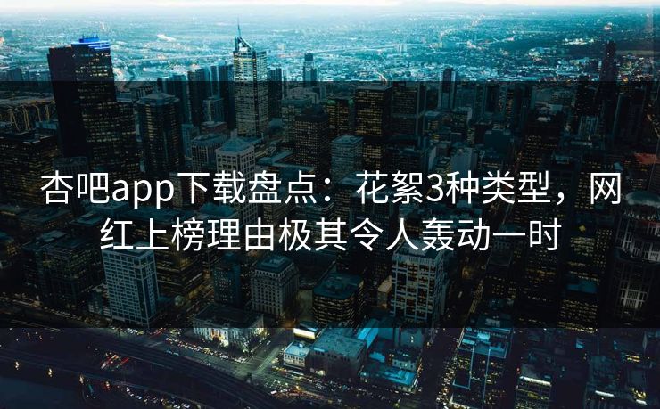 杏吧app下载盘点：花絮3种类型，网红上榜理由极其令人轰动一时