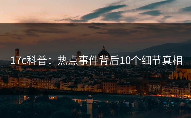 17c科普:热点事件背后10个细节真相 17c科普:热点事件背后10个细节真相