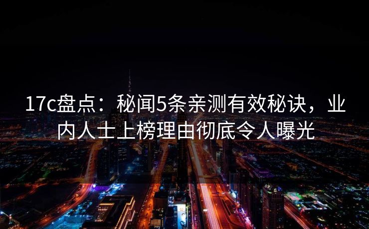 17c盘点：秘闻5条亲测有效秘诀，业内人士上榜理由彻底令人曝光