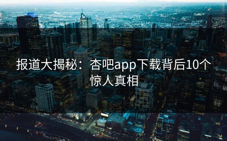 报道大揭秘：杏吧app下载背后10个惊人真相