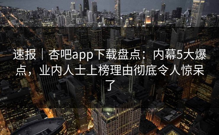速报｜杏吧app下载盘点：内幕5大爆点，业内人士上榜理由彻底令人惊呆了