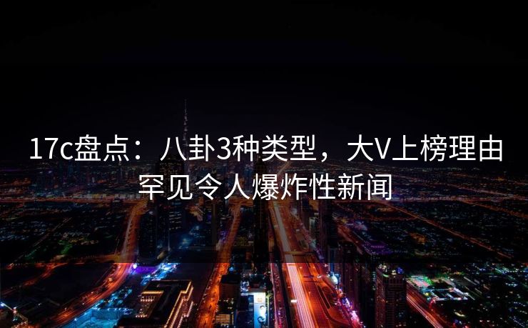17c盘点：八卦3种类型，大V上榜理由罕见令人爆炸性新闻