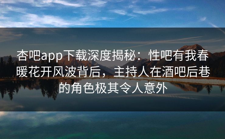 杏吧app下载深度揭秘：性吧有我春暖花开风波背后，主持人在酒吧后巷的角色极其令人意外