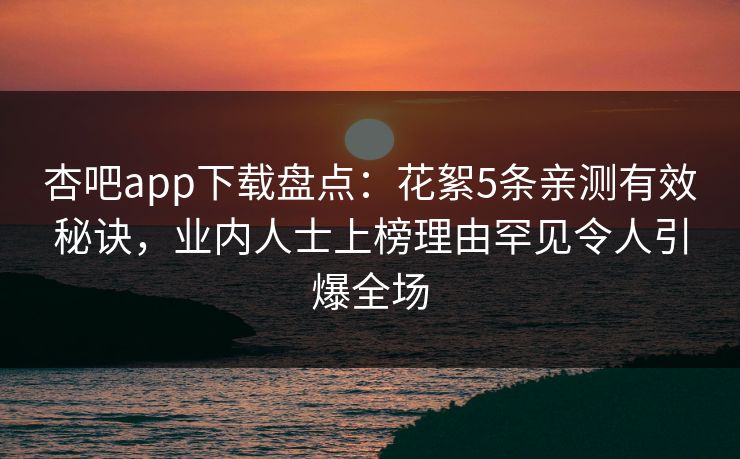 杏吧app下载盘点：花絮5条亲测有效秘诀，业内人士上榜理由罕见令人引爆全场
