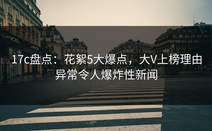 17c盘点：花絮5大爆点，大V上榜理由异常令人爆炸性新闻