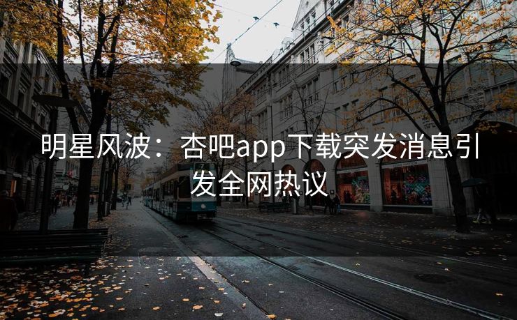明星风波：杏吧app下载突发消息引发全网热议