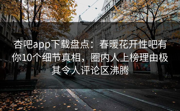 杏吧app下载盘点：春暖花开性吧有你10个细节真相，圈内人上榜理由极其令人评论区沸腾
