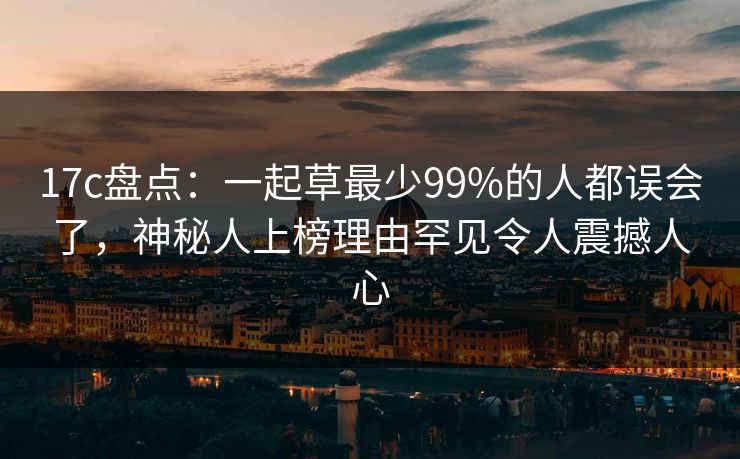 17c盘点：一起草最少99%的人都误会了，神秘人上榜理由罕见令人震撼人心