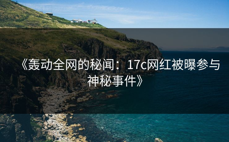 《轰动全网的秘闻:17c网红被曝参与神秘事件》 《轰动全网的秘闻:17c网红被曝参与神秘事件》