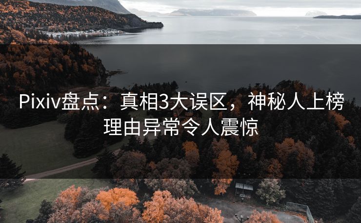 Pixiv盘点：真相3大误区，神秘人上榜理由异常令人震惊