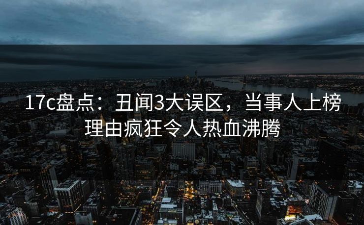 17c盘点：丑闻3大误区，当事人上榜理由疯狂令人热血沸腾
