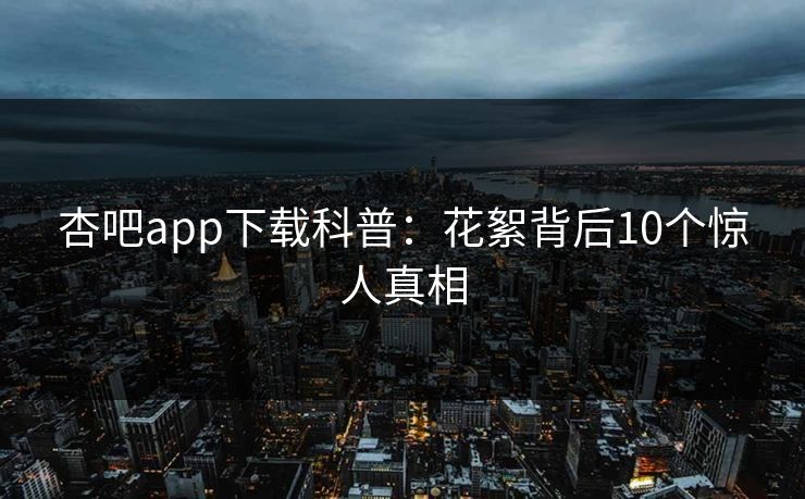 杏吧app下载科普：花絮背后10个惊人真相