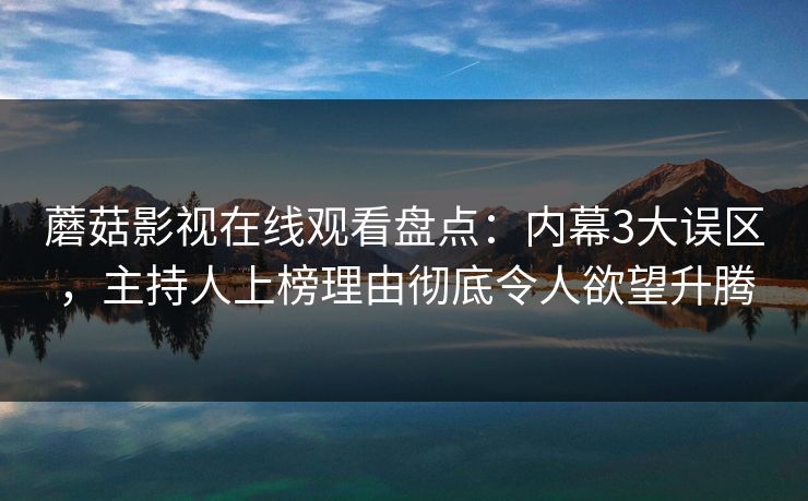 蘑菇影视在线观看盘点：内幕3大误区，主持人上榜理由彻底令人欲望升腾