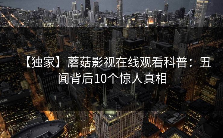 【独家】蘑菇影视在线观看科普：丑闻背后10个惊人真相