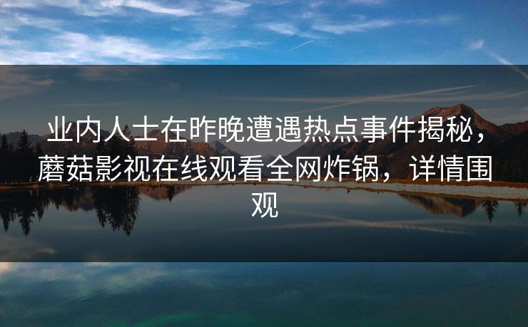 业内人士在昨晚遭遇热点事件揭秘，蘑菇影视在线观看全网炸锅，详情围观