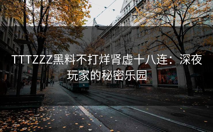 TTTZZZ黑料不打烊肾虚十八连：深夜玩家的秘密乐园