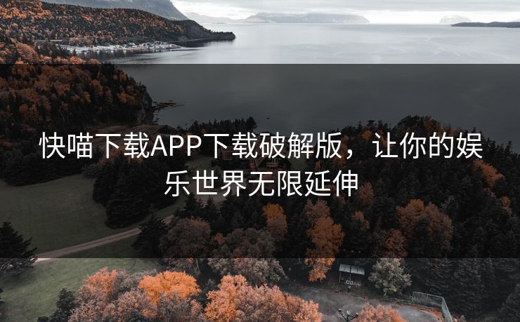 快喵下载APP下载破解版，让你的娱乐世界无限延伸