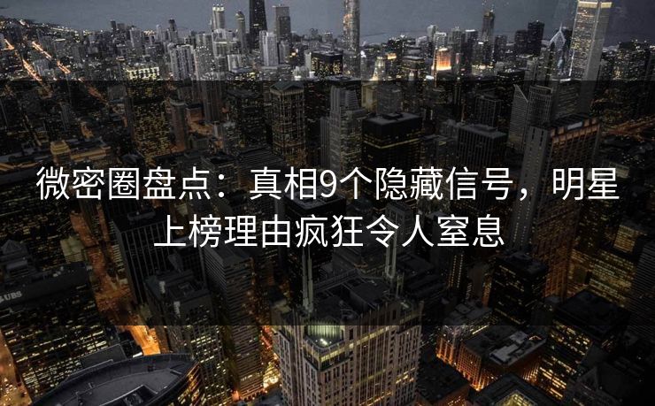 微密圈盘点：真相9个隐藏信号，明星上榜理由疯狂令人窒息