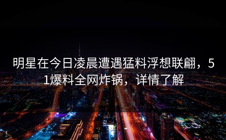 明星在今日凌晨遭遇猛料浮想联翩，51爆料全网炸锅，详情了解