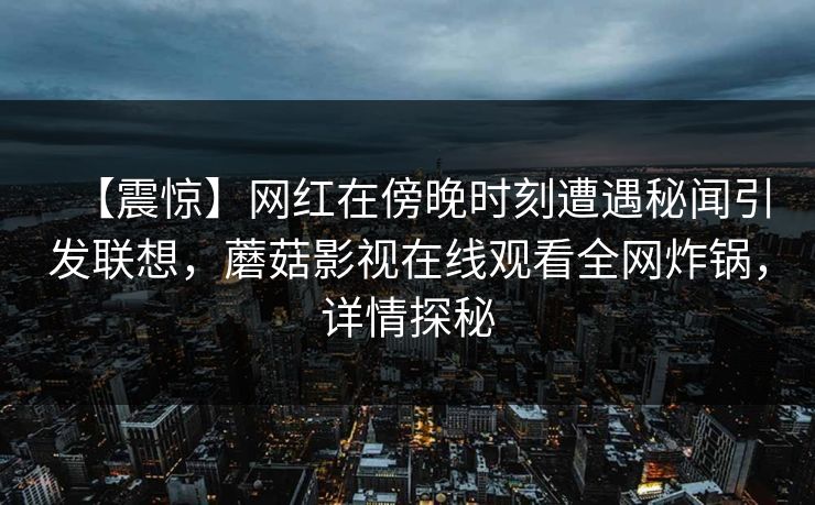 【震惊】网红在傍晚时刻遭遇秘闻引发联想，蘑菇影视在线观看全网炸锅，详情探秘
