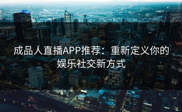 成品人直播APP推荐：重新定义你的娱乐社交新方式