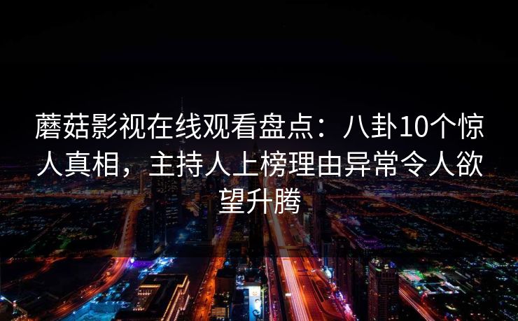 蘑菇影视在线观看盘点：八卦10个惊人真相，主持人上榜理由异常令人欲望升腾