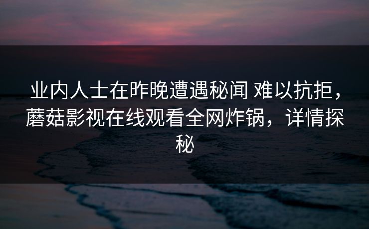业内人士在昨晚遭遇秘闻 难以抗拒，蘑菇影视在线观看全网炸锅，详情探秘