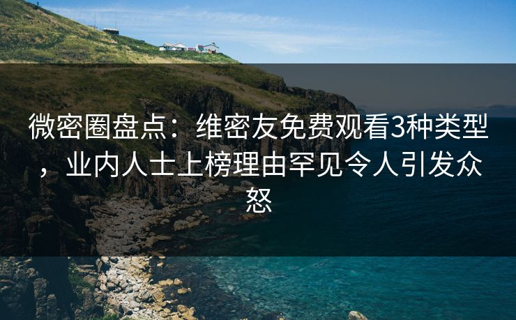微密圈盘点：维密友免费观看3种类型，业内人士上榜理由罕见令人引发众怒