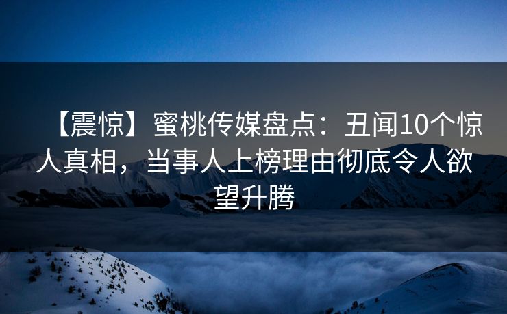 【震惊】蜜桃传媒盘点：丑闻10个惊人真相，当事人上榜理由彻底令人欲望升腾