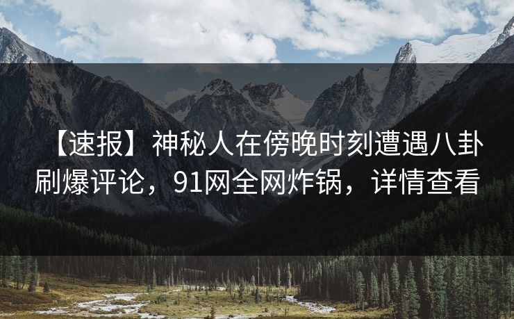【速报】神秘人在傍晚时刻遭遇八卦 刷爆评论，91网全网炸锅，详情查看