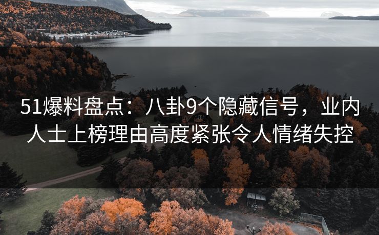 51爆料盘点:八卦9个隐藏信号,业内人士上榜理由高度紧张令人情绪失控 51爆料盘点:八卦9个隐藏信号,业内人士上榜理由高度紧张令人情绪失控