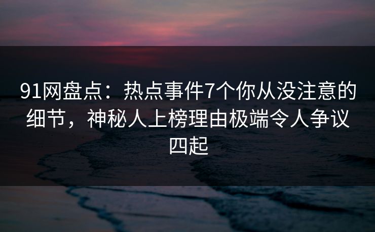 91网盘点:热点事件7个你从没注意的细节,神秘人上榜理由极端令人争议四起 91网盘点:热点事件7个你从没注意的细节,神秘人上榜理由极端令人争议四起