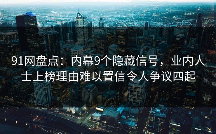 91网盘点：内幕9个隐藏信号，业内人士上榜理由难以置信令人争议四起