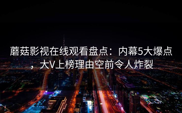 蘑菇影视在线观看盘点：内幕5大爆点，大V上榜理由空前令人炸裂