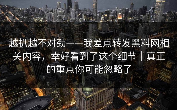 越扒越不对劲——我差点转发黑料网相关内容，幸好看到了这个细节｜真正的重点你可能忽略了