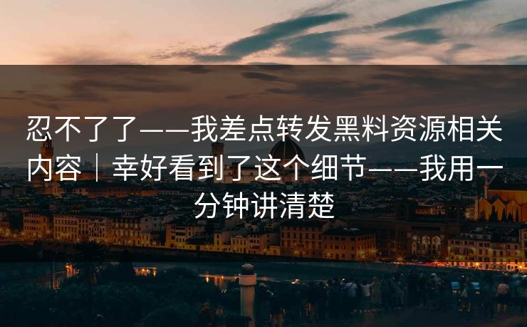 忍不了了——我差点转发黑料资源相关内容｜幸好看到了这个细节——我用一分钟讲清楚