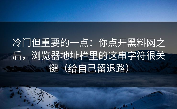冷门但重要的一点：你点开黑料网之后，浏览器地址栏里的这串字符很关键（给自己留退路）