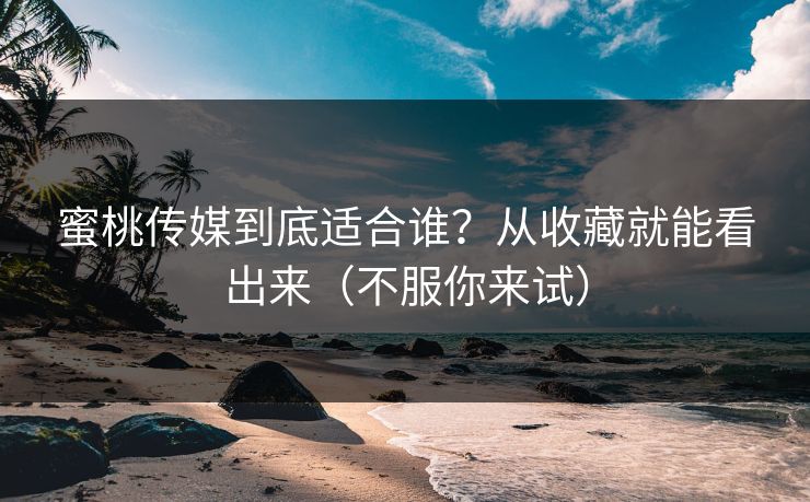 蜜桃传媒到底适合谁?从收藏就能看出来(不服你来试) 蜜桃传媒到底适合谁?从收藏就能看出来(不服你来试)