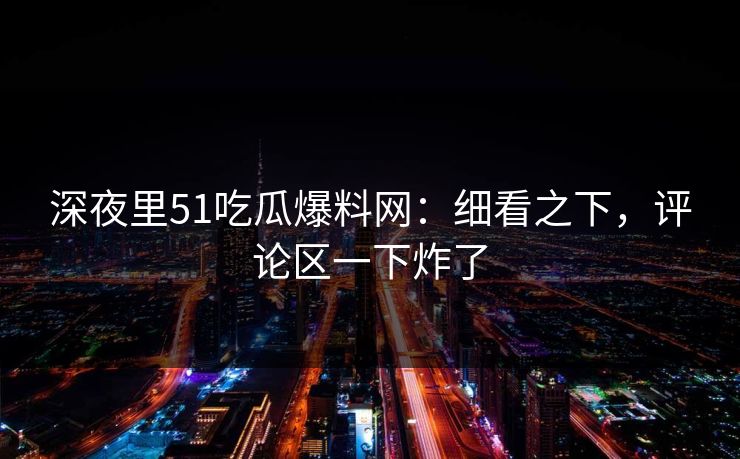 深夜里51吃瓜爆料网：细看之下，评论区一下炸了