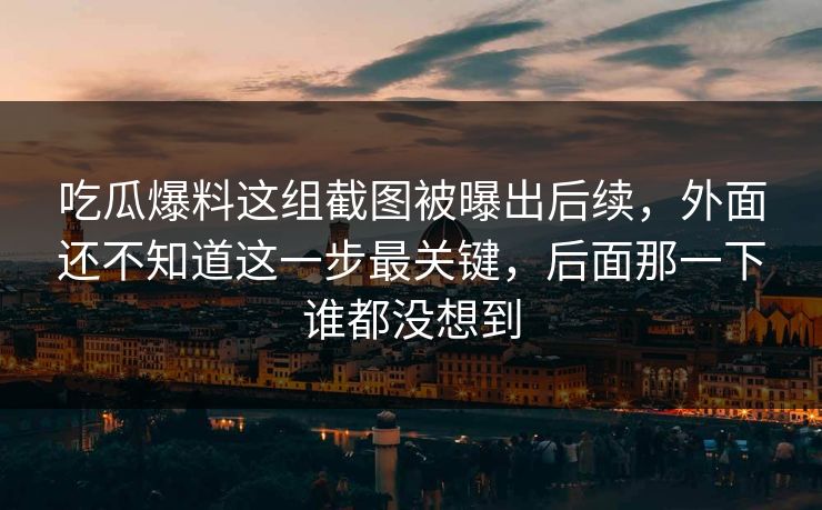 吃瓜爆料这组截图被曝出后续，外面还不知道这一步最关键，后面那一下谁都没想到