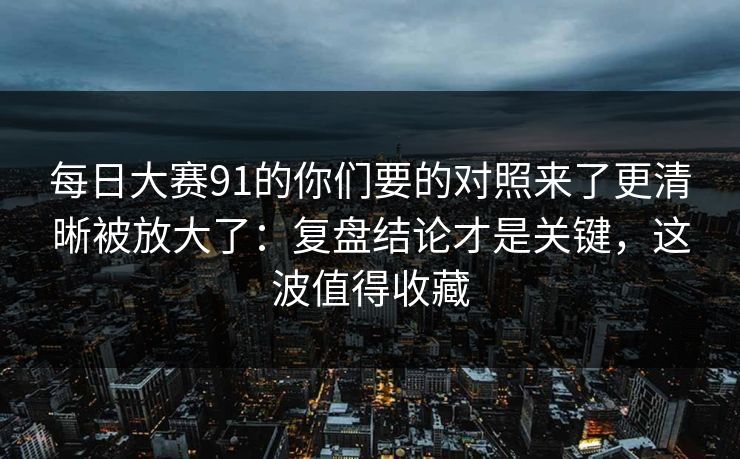 每日大赛91的你们要的对照来了更清晰被放大了：复盘结论才是关键，这波值得收藏