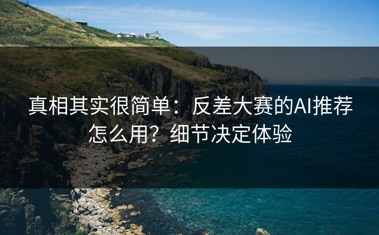 真相其实很简单：反差大赛的AI推荐怎么用？细节决定体验