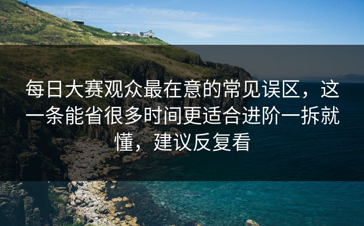 每日大赛观众最在意的常见误区，这一条能省很多时间更适合进阶一拆就懂，建议反复看